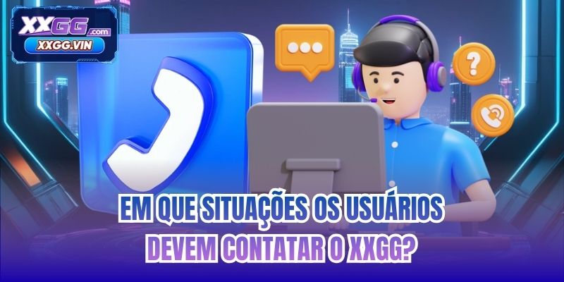 Em que situações os usuários devem contatar o XXGG?