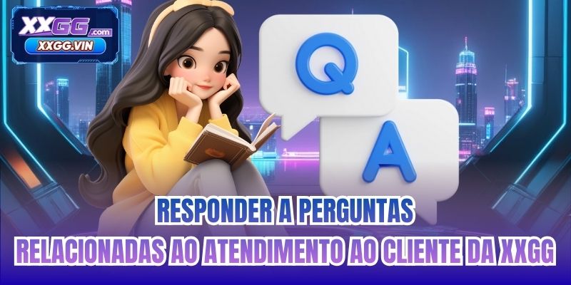 Responder a perguntas relacionadas ao atendimento ao cliente da XXGG